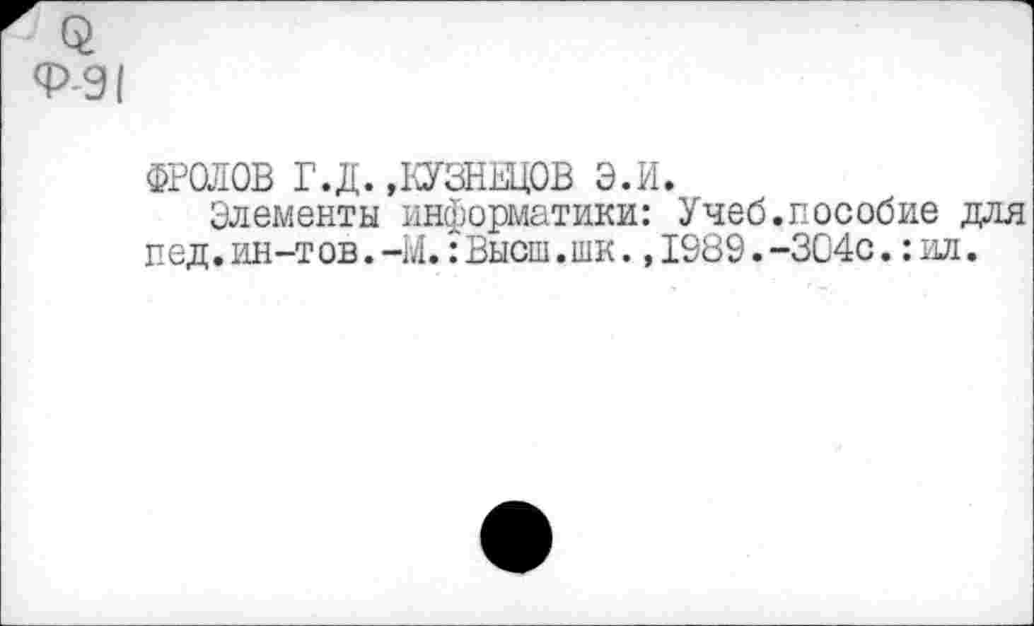 ﻿ФРОЛОВ Г.Д. »КУЗНЕЦОВ э.и.
Элементы информатики: Учеб.пособие для пед.ин-тов.-Ы.:Высш.шк., 1989.-304с.:ил.